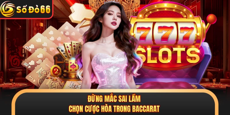 Đừng mắc sai lầm chọn cược hòa trong Baccarat 